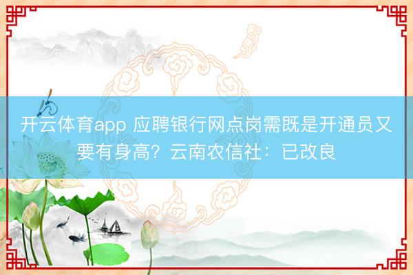 开云体育app 应聘银行网点岗需既是开通员又要有身高?云南农信社:已改良