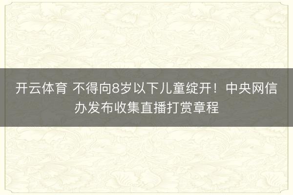 开云体育 不得向8岁以下儿童绽开!中央网信办发布收集直播打赏章程