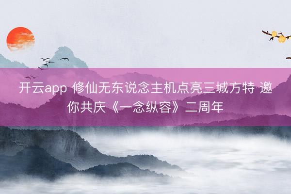 开云app 修仙无东说念主机点亮三城方特 邀你共庆《一念纵容》二周年