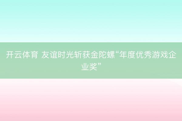 开云体育 友谊时光斩获金陀螺“年度优秀游戏企业奖”