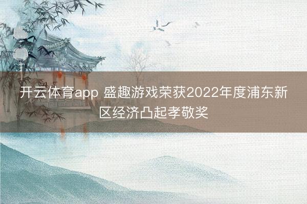 开云体育app 盛趣游戏荣获2022年度浦东新区经济凸起孝敬奖