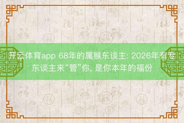开云体育app 68年的属猴东谈主: 2026年有专东谈主来“管”你， 是你本年的福份