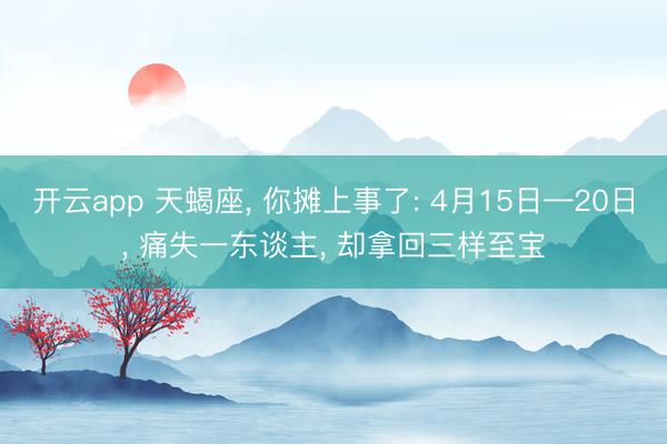 开云app 天蝎座， 你摊上事了: 4月15日—20日， 痛失一东谈主， 却拿回三样至宝