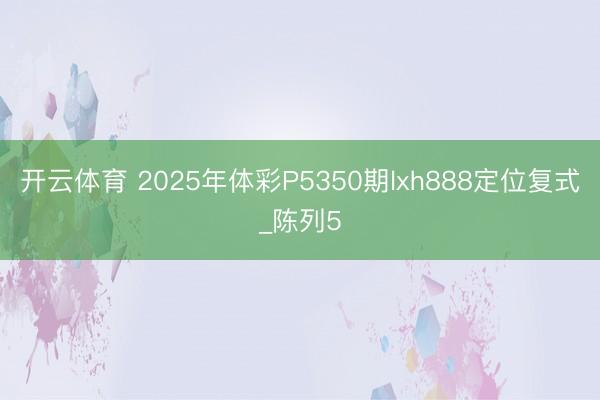开云体育 2025年体彩P5350期lxh888定位复式_陈列5