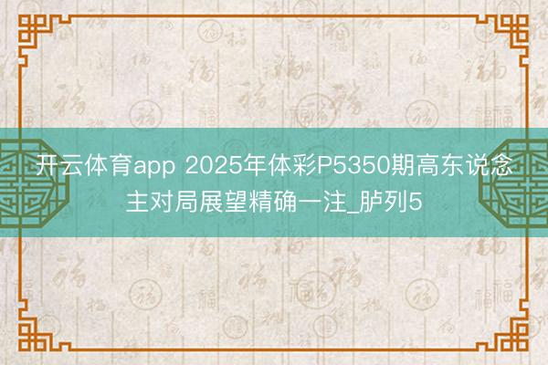 开云体育app 2025年体彩P5350期高东说念主对局展望精确一注_胪列5