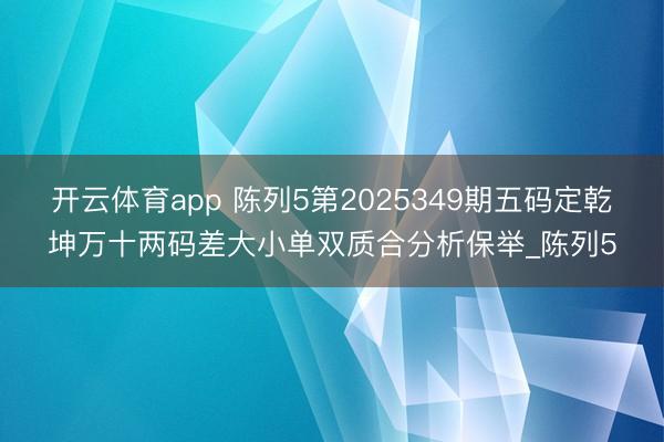 开云体育app 陈列5第2025349期五码定乾坤万十两码差大小单双质合分析保举_陈列5