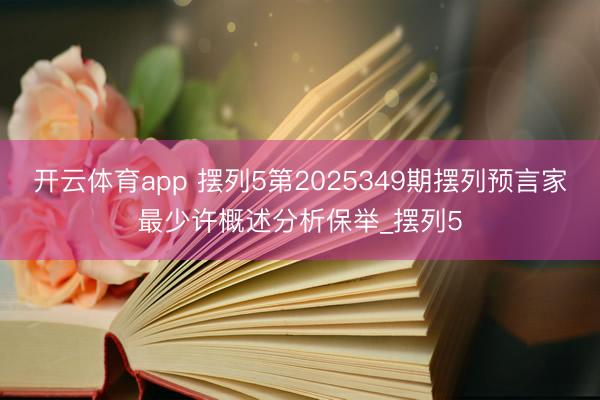 开云体育app 摆列5第2025349期摆列预言家最少许概述分析保举_摆列5
