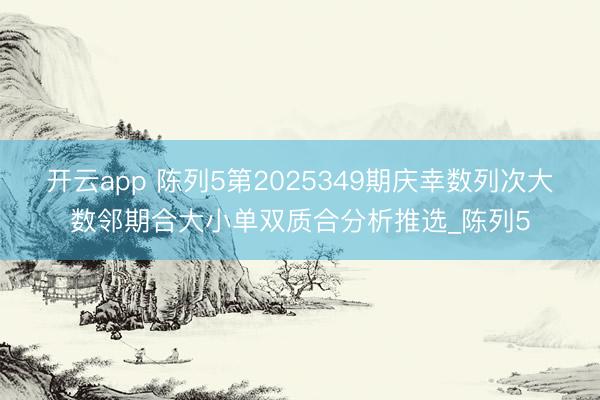 开云app 陈列5第2025349期庆幸数列次大数邻期合大小单双质合分析推选_陈列5