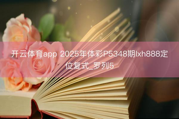 开云体育app 2025年体彩P5348期lxh888定位复式_罗列5