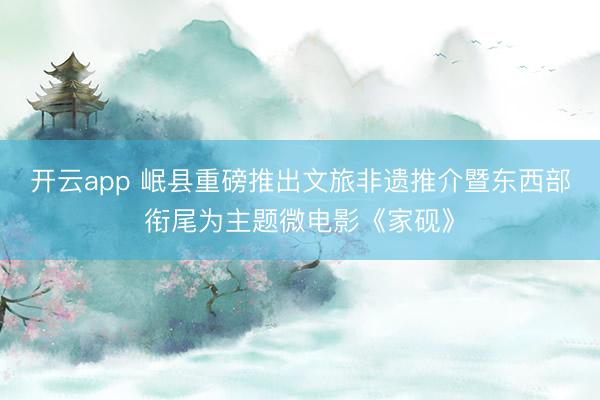 开云app 岷县重磅推出文旅非遗推介暨东西部衔尾为主题微电影《家砚》