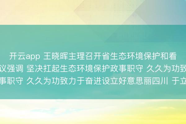 开云app 王晓晖主理召开省生态环境保护和看守责任指导小组整体会议强调 坚决扛起生态环境保护政事职守 久久为功致力于奋进设立好意思丽四川 于立军出席