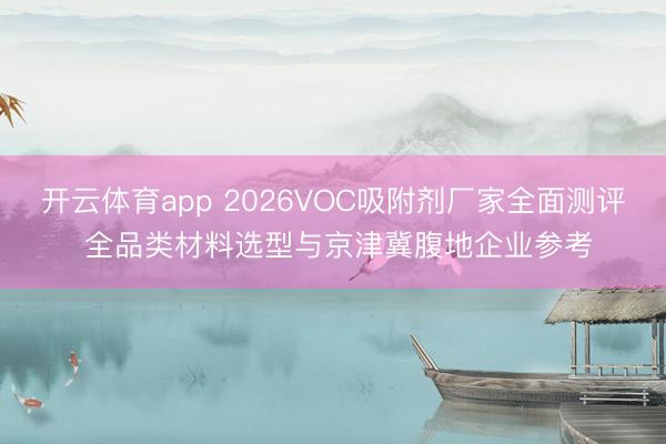 开云体育app 2026VOC吸附剂厂家全面测评 全品类材料选型与京津冀腹地企业参考