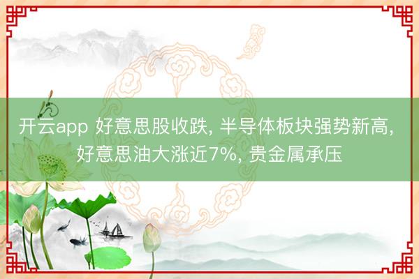 开云app 好意思股收跌， 半导体板块强势新高， 好意思油大涨近7%， 贵金属承压