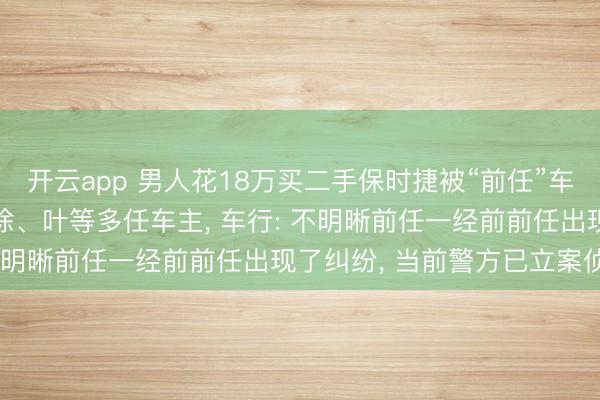 开云app 男人花18万买二手保时捷被“前任”车主拖走， 查出姚、张、徐、叶等多任车主， 车行: 不明晰前任一经前前任出现了纠纷， 当前警方已立案侦办