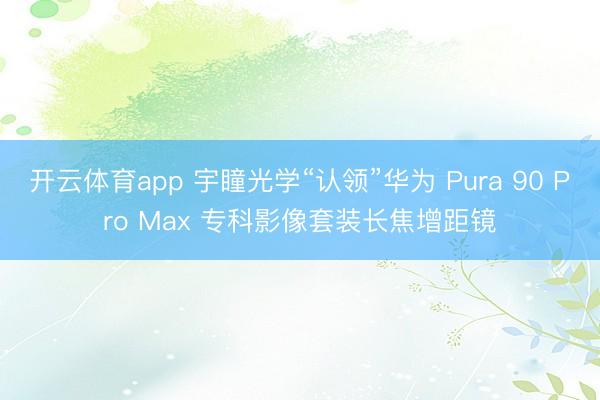 开云体育app 宇瞳光学“认领”华为 Pura 90 Pro Max 专科影像套装长焦增距镜
