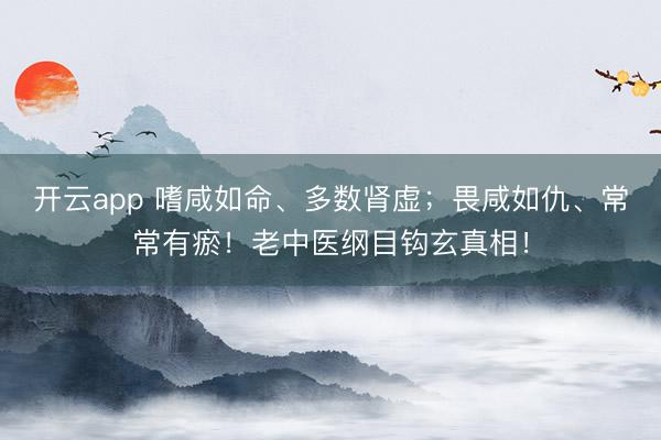 开云app 嗜咸如命、多数肾虚；畏咸如仇、常常有瘀！老中医纲目钩玄真相！