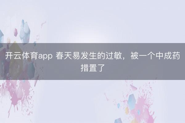 开云体育app 春天易发生的过敏，被一个中成药措置了