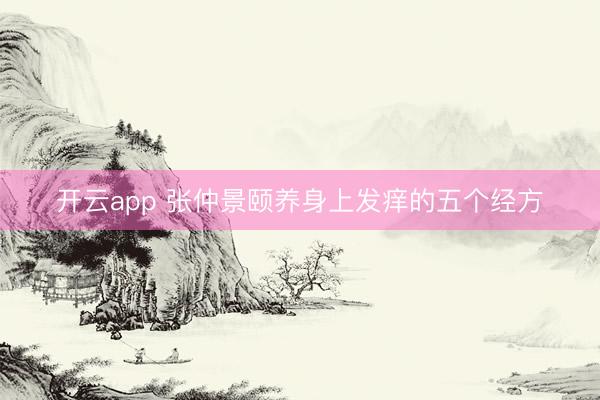 开云app 张仲景颐养身上发痒的五个经方