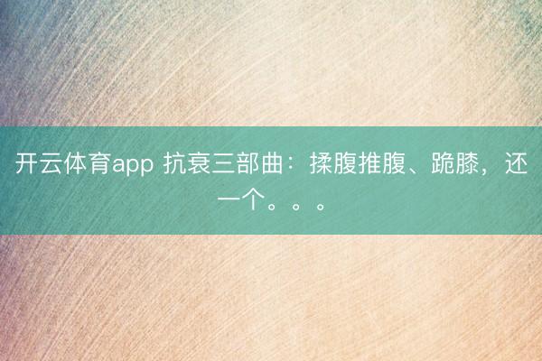 开云体育app 抗衰三部曲：揉腹推腹、跪膝，还一个。。。