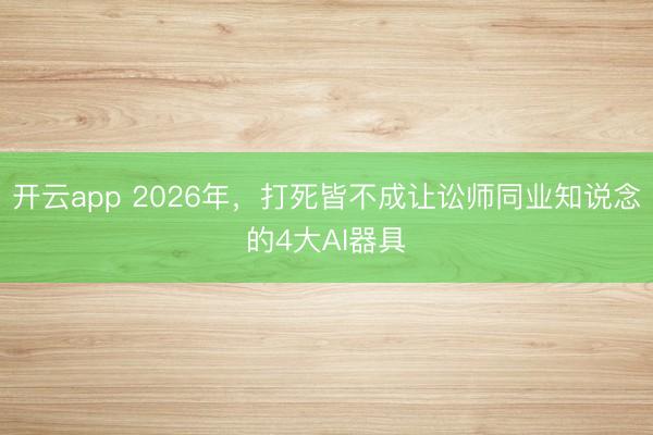 开云app 2026年，打死皆不成让讼师同业知说念的4大AI器具