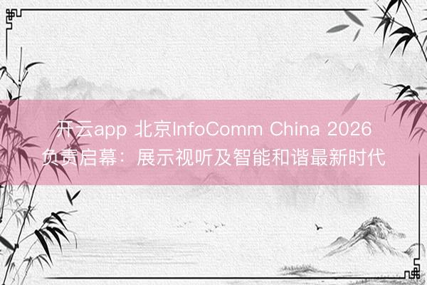 开云app 北京InfoComm China 2026负责启幕：展示视听及智能和谐最新时代
