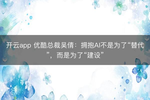 开云app 优酷总裁吴倩：拥抱AI不是为了“替代”，而是为了“建设”