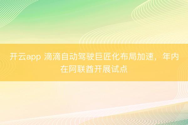 开云app 滴滴自动驾驶巨匠化布局加速，年内在阿联酋开展试点