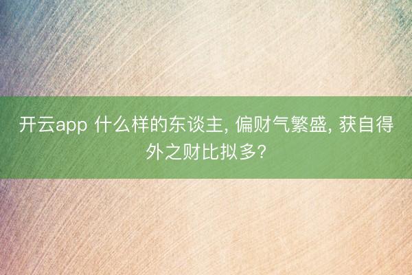 开云app 什么样的东谈主， 偏财气繁盛， 获自得外之财比拟多?