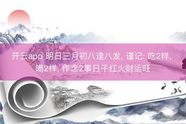 开云app 明日三月初八逢八发， 谨记: 吃2样， 喝2样， 作念2事日子红火财运旺