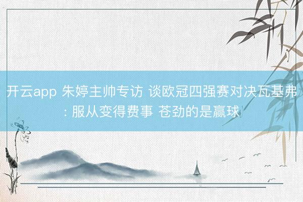 开云app 朱婷主帅专访 谈欧冠四强赛对决瓦基弗: 服从变得费事 苍劲的是赢球