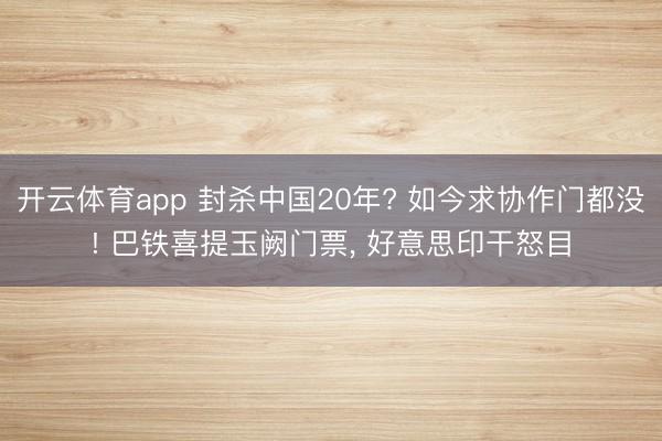 开云体育app 封杀中国20年? 如今求协作门都没! 巴铁喜提玉阙门票， 好意思印干怒目