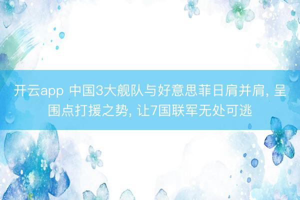 开云app 中国3大舰队与好意思菲日肩并肩， 呈围点打援之势， 让7国联军无处可逃
