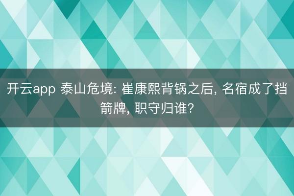 开云app 泰山危境: 崔康熙背锅之后， 名宿成了挡箭牌， 职守归谁?