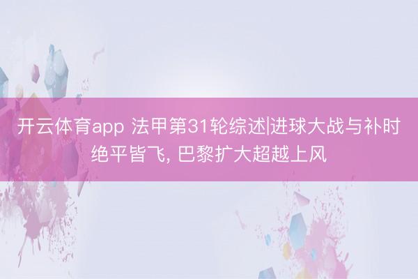 开云体育app 法甲第31轮综述|进球大战与补时绝平皆飞， 巴黎扩大超越上风