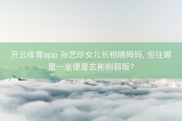 开云体育app 孙艺珍女儿长相随姆妈， 但往哪里一坐便是玄彬削弱版?