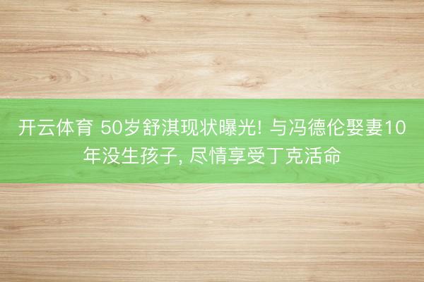 开云体育 50岁舒淇现状曝光! 与冯德伦娶妻10年没生孩子， 尽情享受丁克活命