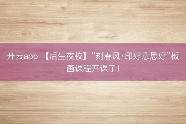 开云app 【后生夜校】“刻春风·印好意思好”板画课程开课了！