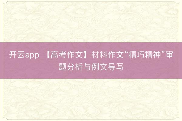 开云app 【高考作文】材料作文“精巧精神”审题分析与例文导写