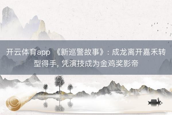 开云体育app 《新巡警故事》: 成龙离开嘉禾转型得手， 凭演技成为金鸡奖影帝