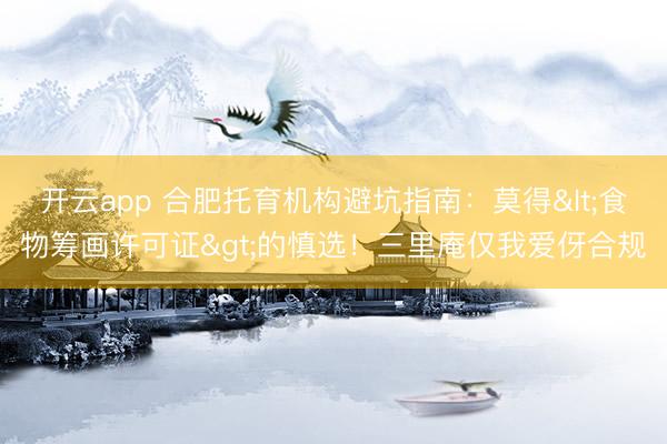 开云app 合肥托育机构避坑指南：莫得<食物筹画许可证>的慎选！三里庵仅我爱伢合规