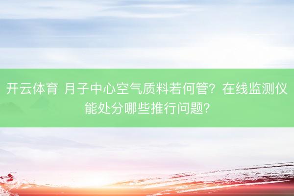开云体育 月子中心空气质料若何管？在线监测仪能处分哪些推行问题？