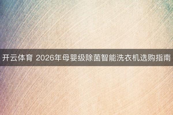 开云体育 2026年母婴级除菌智能洗衣机选购指南