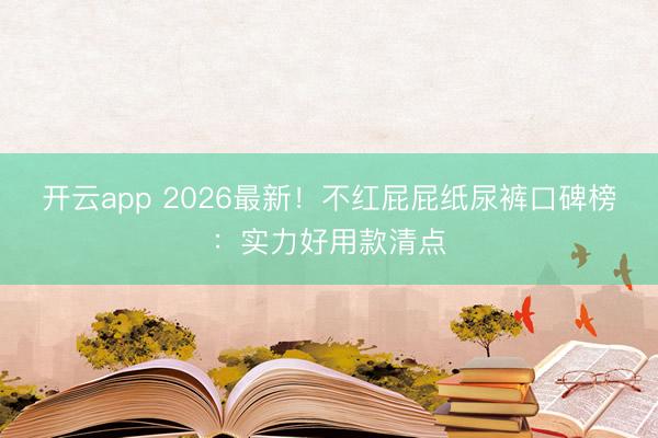 开云app 2026最新！不红屁屁纸尿裤口碑榜：实力好用款清点