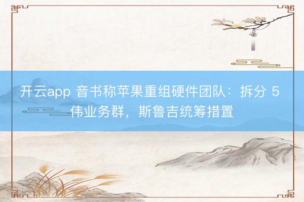 开云app 音书称苹果重组硬件团队：拆分 5 伟业务群，斯鲁吉统筹措置