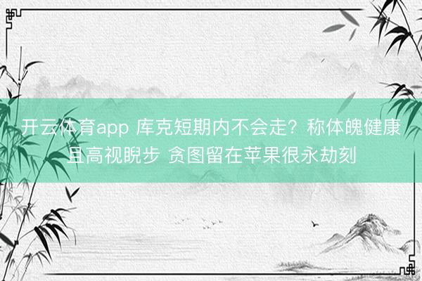 开云体育app 库克短期内不会走？称体魄健康且高视睨步 贪图留在苹果很永劫刻