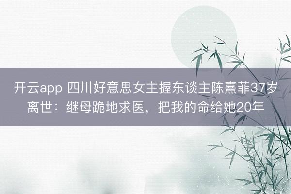 开云app 四川好意思女主握东谈主陈熹菲37岁离世：继母跪地求医，把我的命给她20年