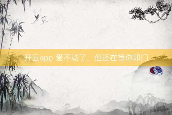 开云app 爱不动了，但还在等你叩门