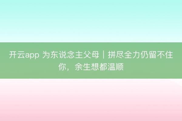开云app 为东说念主父母｜拼尽全力仍留不住你，余生想都温顺