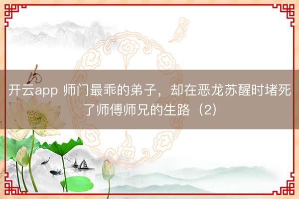 开云app 师门最乖的弟子，却在恶龙苏醒时堵死了师傅师兄的生路（2）