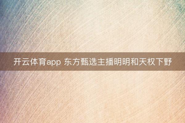 开云体育app 东方甄选主播明明和天权下野